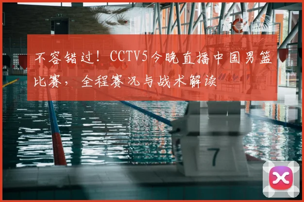 不容错过！CCTV5今晚直播中国男篮比赛，全程赛况与战术解读