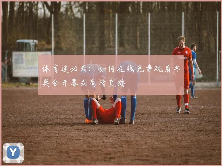 体育迷必看：如何在线免费观看冬奥会开幕式高清直播