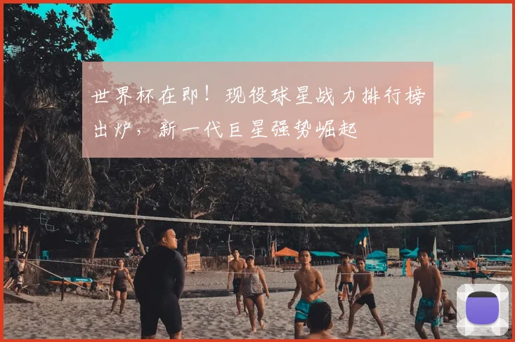 世界杯在即！现役球星战力排行榜出炉，新一代巨星强势崛起