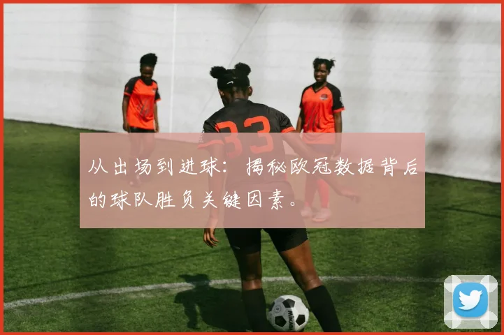 从出场到进球：揭秘欧冠数据背后的球队胜负关键因素。