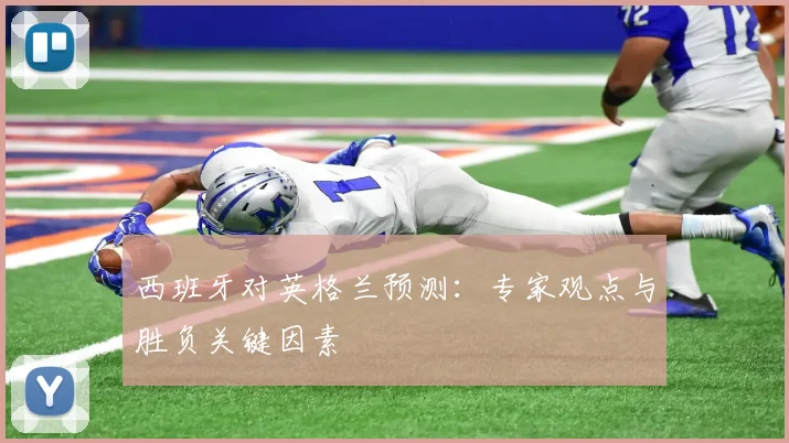 西班牙对英格兰预测：专家观点与胜负关键因素