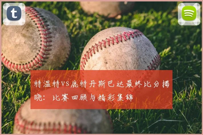 特温特vs鹿特丹斯巴达最终比分揭晓:比赛回顾与精彩集锦