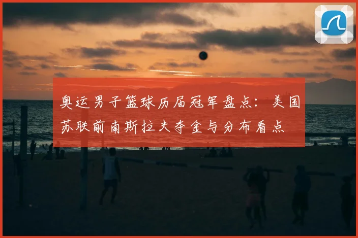 奥运男子篮球历届冠军盘点：美国苏联前南斯拉夫夺金与分布看点