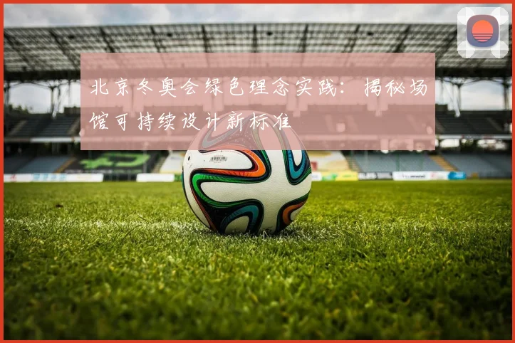 北京冬奥会绿色理念实践：揭秘场馆可持续设计新标准