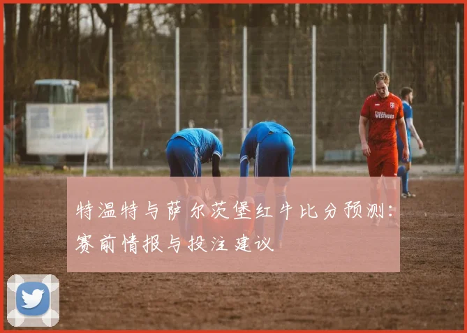 特温特与萨尔茨堡红牛比分预测:赛前情报与投注建议