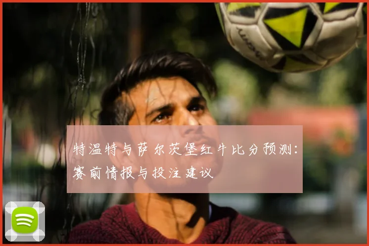 特温特与萨尔茨堡红牛比分预测:赛前情报与投注建议