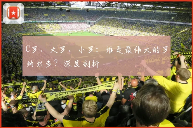 C罗、大罗、小罗：谁是最伟大的罗纳尔多？深度剖析