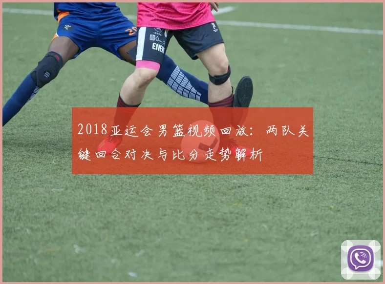 2018亚运会男篮视频回放：两队关键回合对决与比分走势解析