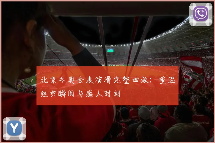 北京冬奥会表演滑完整回放：重温经典瞬间与感人时刻
