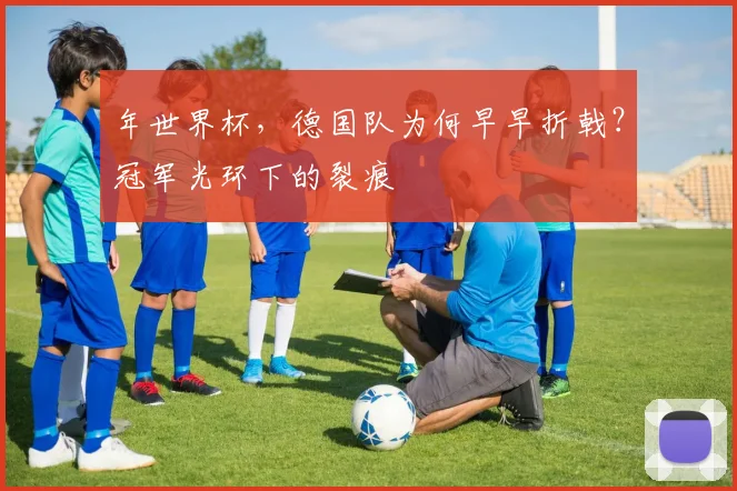 年世界杯,德国队为何早早折戟?冠军光环下的裂痕
