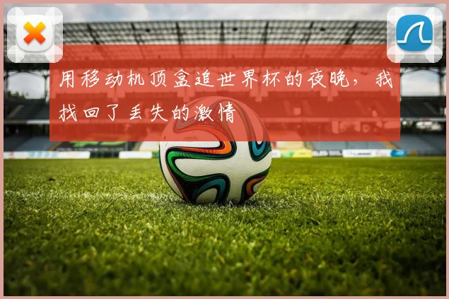 用移动机顶盒追世界杯的夜晚，我找回了丢失的激情
