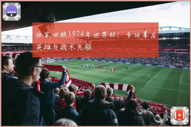 独家回顾1974年世界杯：专访幕后英雄与战术先驱