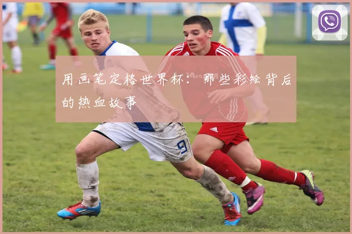 用画笔定格世界杯:那些彩绘背后的热血故事
