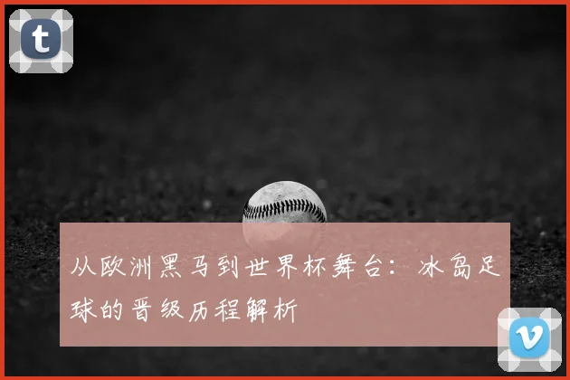 从欧洲黑马到世界杯舞台：冰岛足球的晋级历程解析