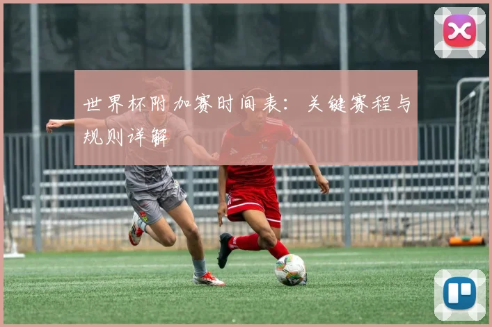 世界杯附加赛时间表：关键赛程与规则详解