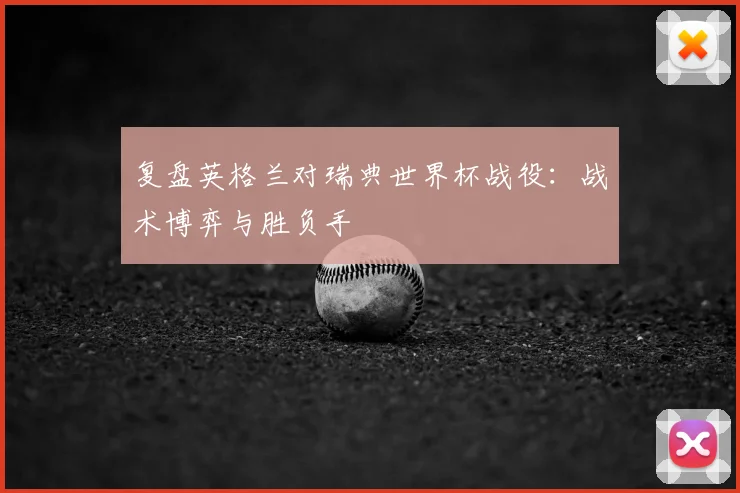 复盘英格兰对瑞典世界杯战役：战术博弈与胜负手