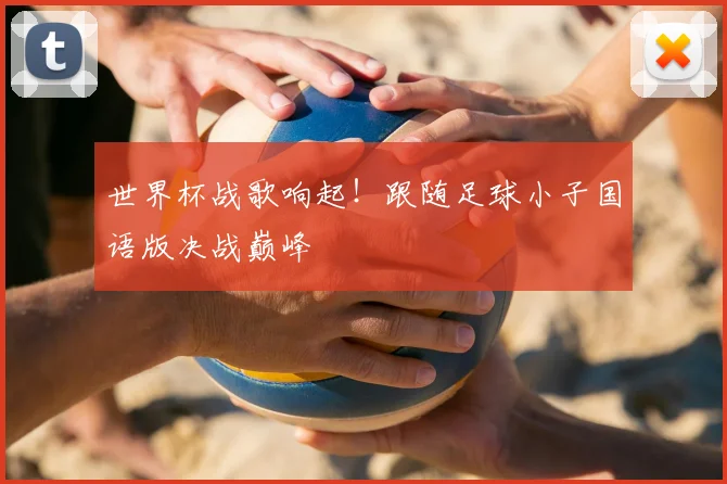 世界杯战歌响起！跟随足球小子国语版决战巅峰
