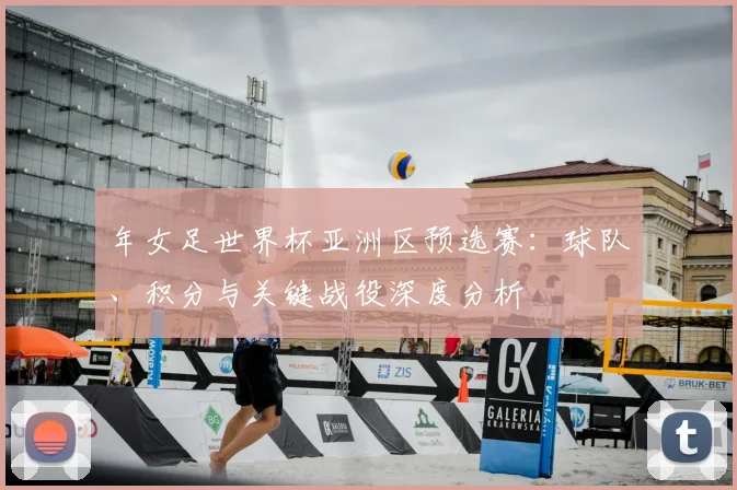 年女足世界杯亚洲区预选赛：球队、积分与关键战役深度分析