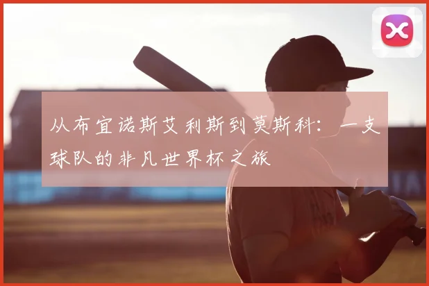 从布宜诺斯艾利斯到莫斯科:一支球队的非凡世界杯之旅