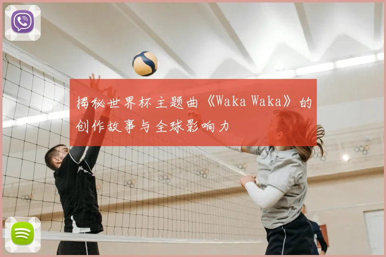 揭秘世界杯主题曲《Waka Waka》的创作故事与全球影响力