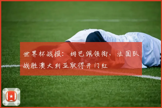 世界杯战报：姆巴佩领衔，法国队战胜澳大利亚取得开门红