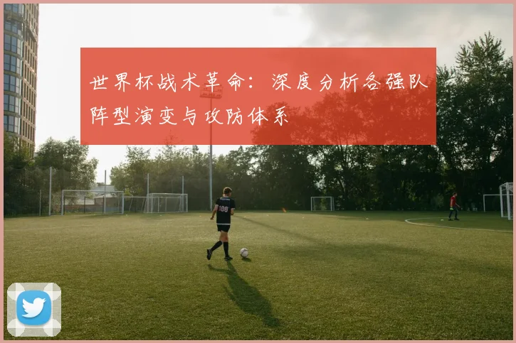 世界杯战术革命：深度分析各强队阵型演变与攻防体系