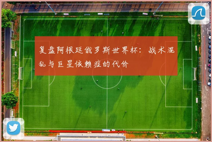 复盘阿根廷俄罗斯世界杯：战术混乱与巨星依赖症的代价