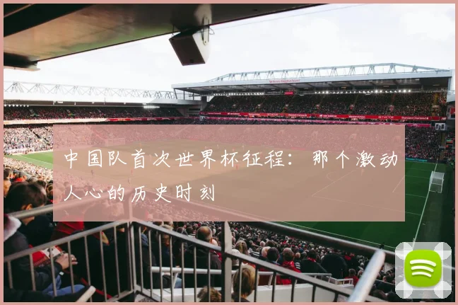 中国队首次世界杯征程:那个激动人心的历史时刻