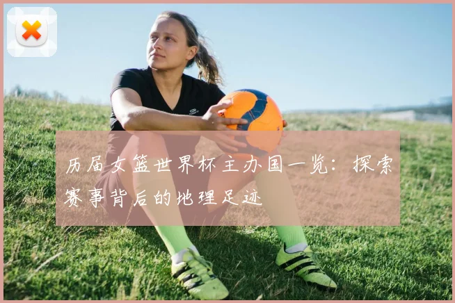 历届女篮世界杯主办国一览:探索赛事背后的地理足迹