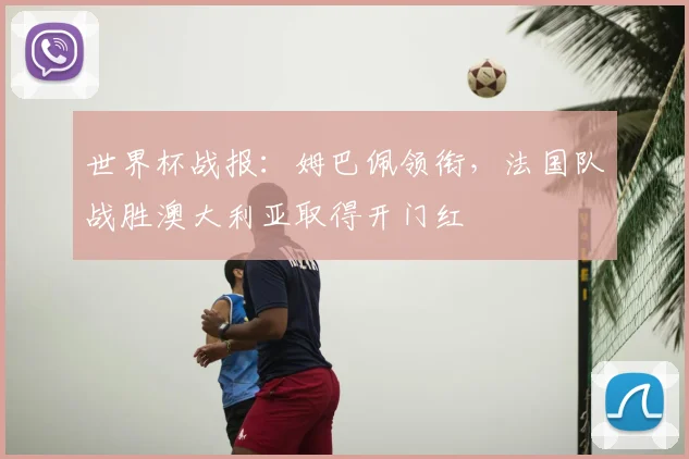 世界杯战报：姆巴佩领衔，法国队战胜澳大利亚取得开门红
