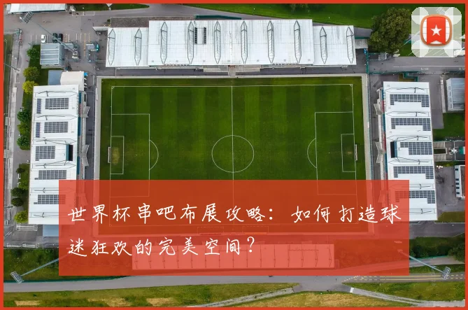 世界杯串吧布展攻略:如何打造球迷狂欢的完美空间?