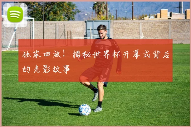 独家回放！揭秘世界杯开幕式背后的光影故事