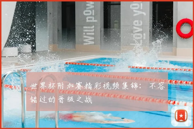 世界杯附加赛精彩视频集锦:不容错过的晋级之战