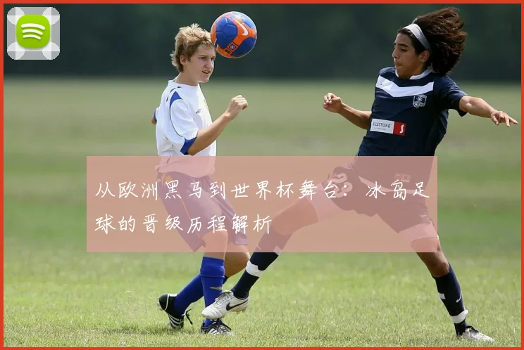 从欧洲黑马到世界杯舞台：冰岛足球的晋级历程解析