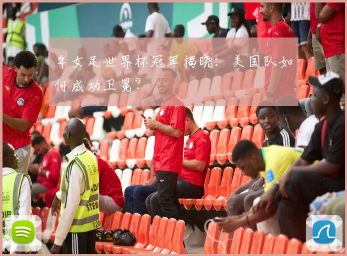 年女足世界杯冠军揭晓：美国队如何成功卫冕？