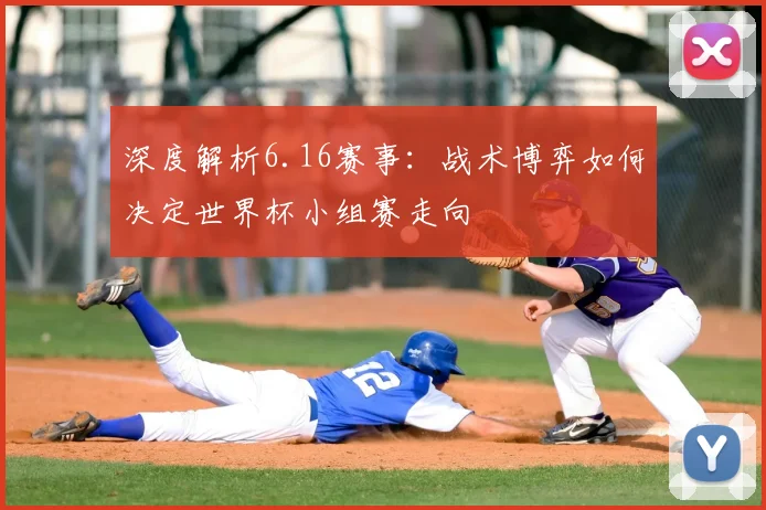 深度解析6.16赛事：战术博弈如何决定世界杯小组赛走向