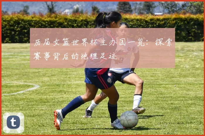 历届女篮世界杯主办国一览:探索赛事背后的地理足迹