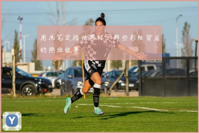 用画笔定格世界杯:那些彩绘背后的热血故事