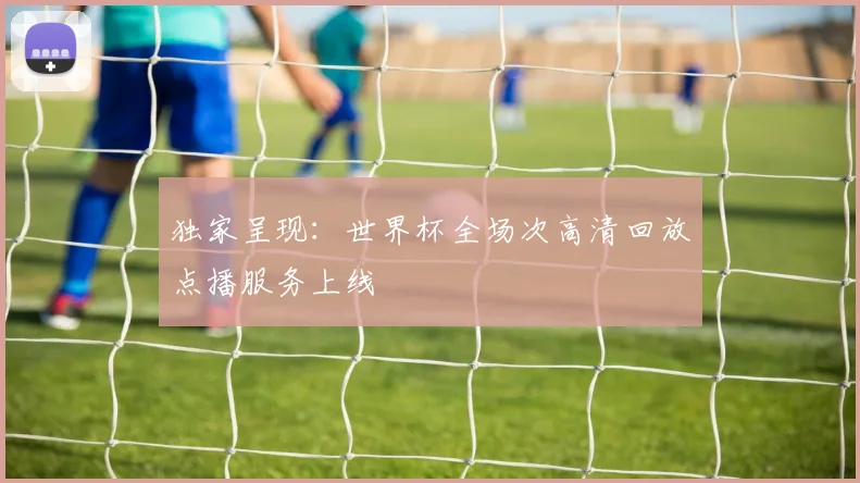 独家呈现：世界杯全场次高清回放点播服务上线