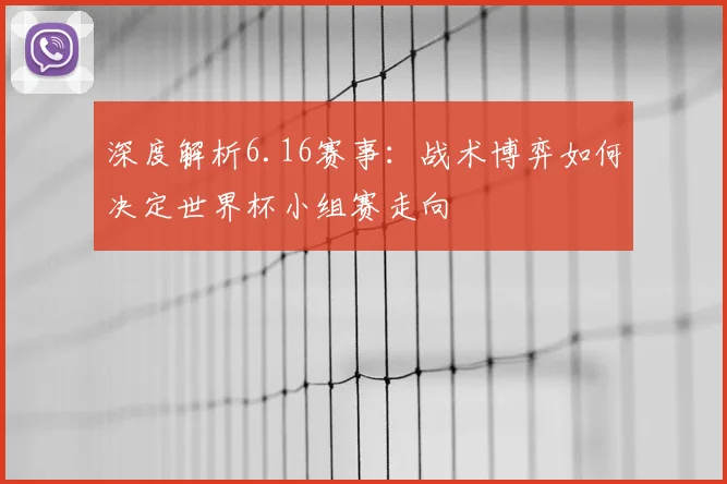 深度解析6.16赛事：战术博弈如何决定世界杯小组赛走向