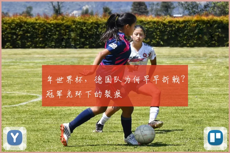 年世界杯,德国队为何早早折戟?冠军光环下的裂痕