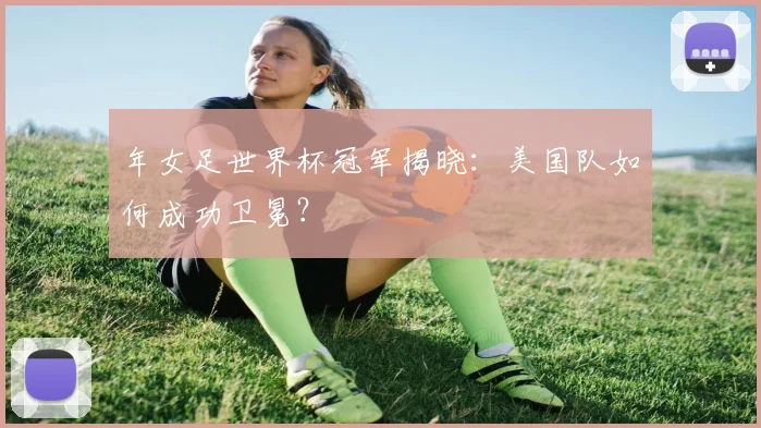 年女足世界杯冠军揭晓：美国队如何成功卫冕？