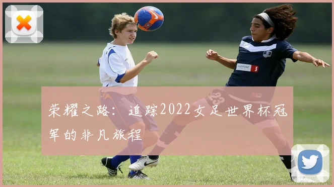 荣耀之路：追踪2022女足世界杯冠军的非凡旅程