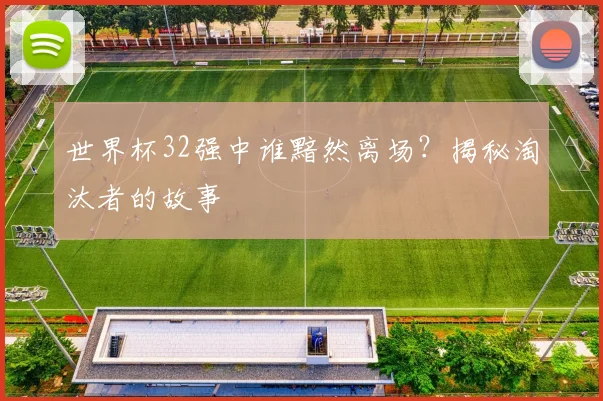 世界杯32强中谁黯然离场？揭秘淘汰者的故事