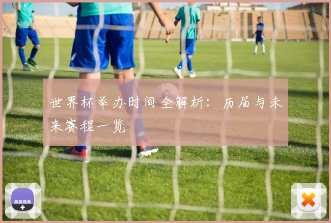 世界杯举办时间全解析：历届与未来赛程一览