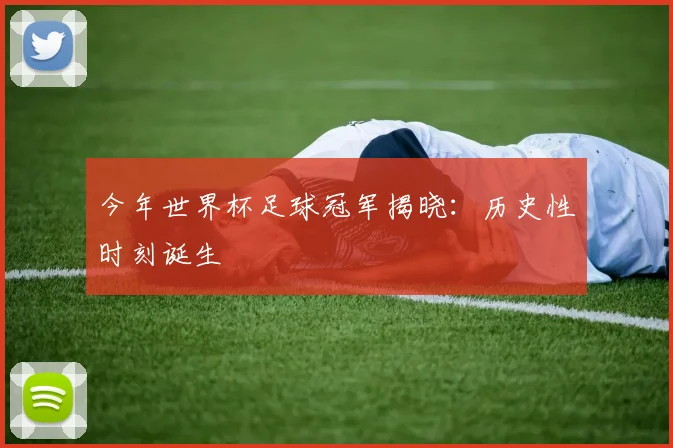 今年世界杯足球冠军揭晓：历史性时刻诞生