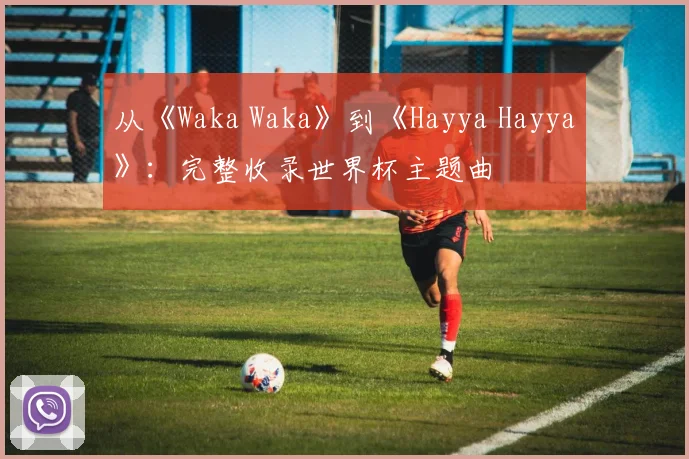 从《Waka Waka》到《Hayya Hayya》：完整收录世界杯主题曲