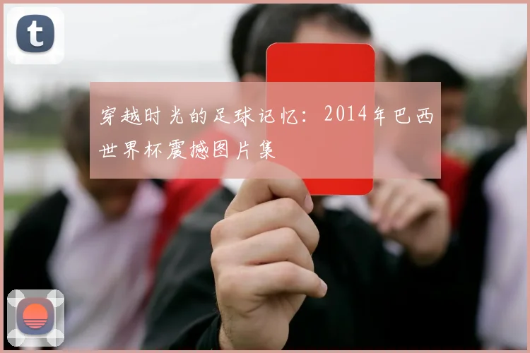 穿越时光的足球记忆：2014年巴西世界杯震撼图片集