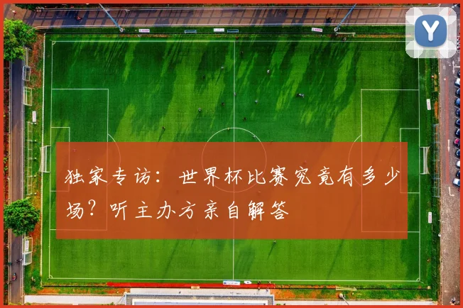 独家专访：世界杯比赛究竟有多少场？听主办方亲自解答