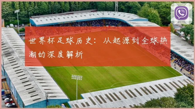 世界杯足球历史：从起源到全球热潮的深度解析